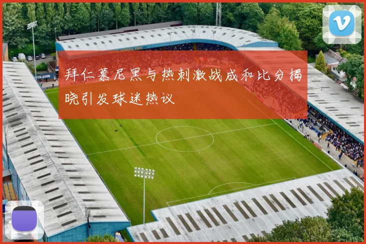 拜仁慕尼黑与热刺激战成和比分揭晓引发球迷热议