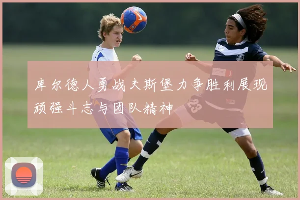 库尔德人勇战夫斯堡力争胜利展现顽强斗志与团队精神