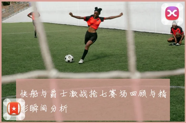 快船与爵士激战抢七赛场回顾与精彩瞬间分析