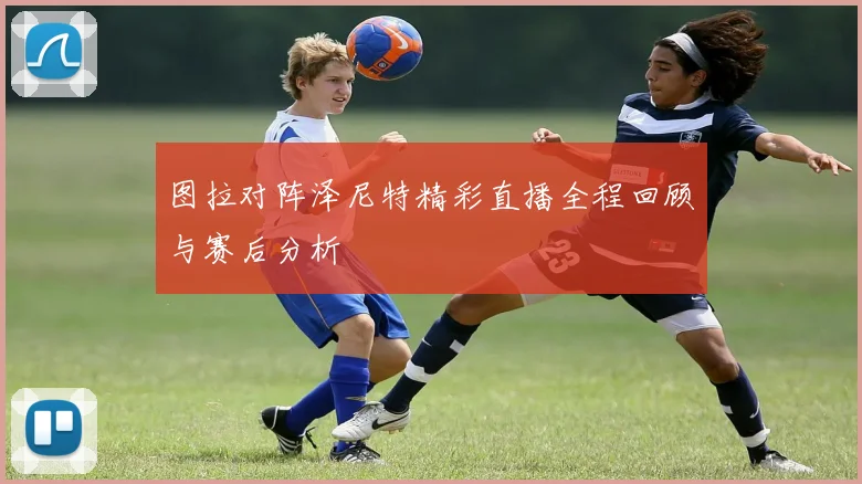 图拉对阵泽尼特精彩直播全程回顾与赛后分析