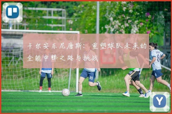 卡尔安东尼唐斯：重塑球队未来的全能中锋之路与挑战