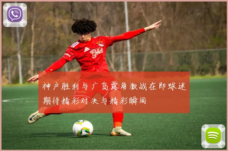 神户胜利与广岛露角激战在即球迷期待精彩对决与精彩瞬间