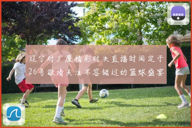 辽宁对广厦精彩对决直播时间定于26号敬请关注不容错过的篮球盛宴