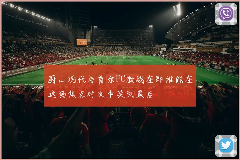 蔚山现代与首尔FC激战在即谁能在这场焦点对决中笑到最后