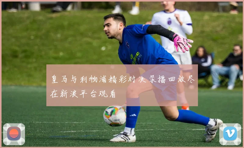 皇马与利物浦精彩对决录播回放尽在新浪平台观看