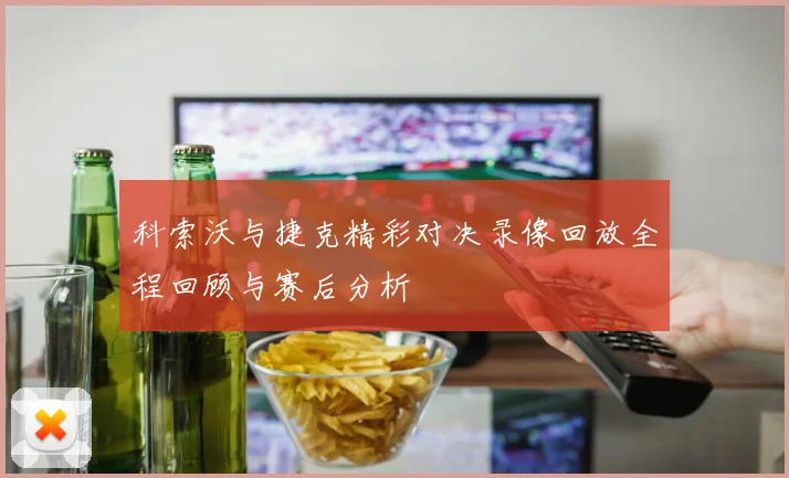 科索沃与捷克精彩对决录像回放全程回顾与赛后分析