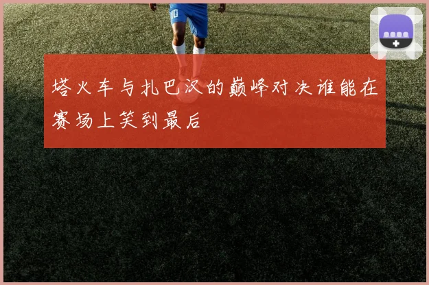 塔火车与扎巴汉的巅峰对决谁能在赛场上笑到最后