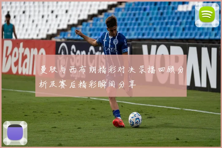 曼联与西布朗精彩对决录播回顾分析及赛后精彩瞬间分享