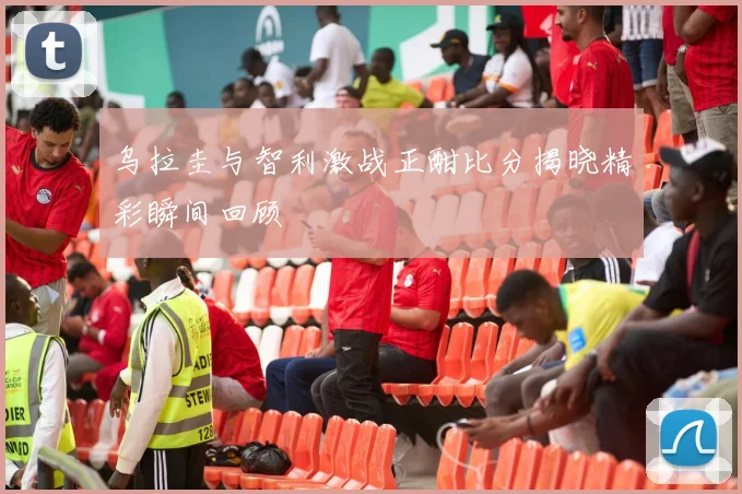 乌拉圭与智利激战正酣比分揭晓精彩瞬间回顾