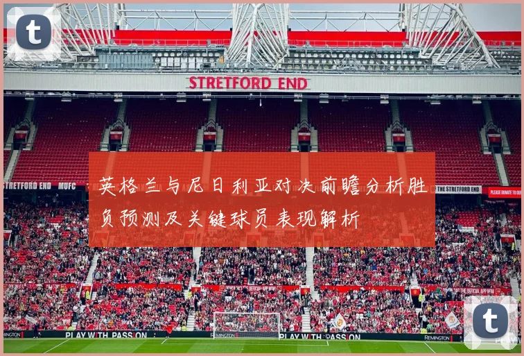 英格兰与尼日利亚对决前瞻分析胜负预测及关键球员表现解析