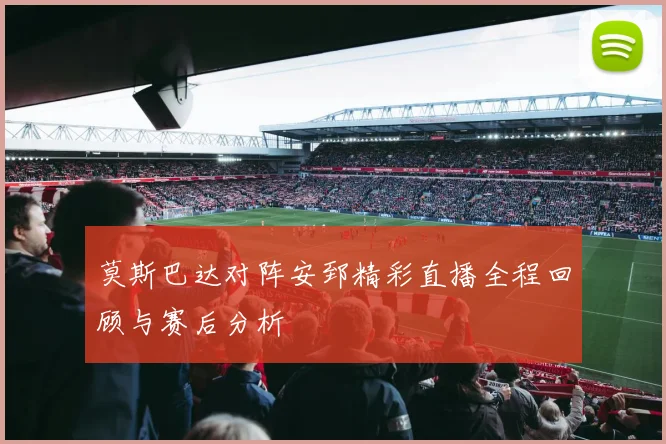 莫斯巴达对阵安郅精彩直播全程回顾与赛后分析