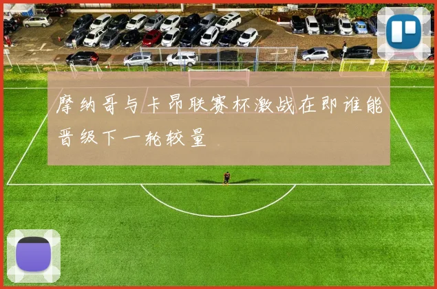 摩纳哥与卡昂联赛杯激战在即谁能晋级下一轮较量