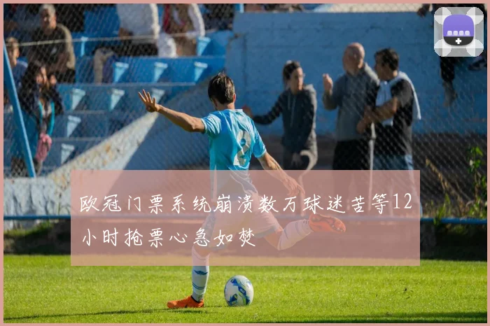欧冠门票系统崩溃数万球迷苦等12小时抢票心急如焚