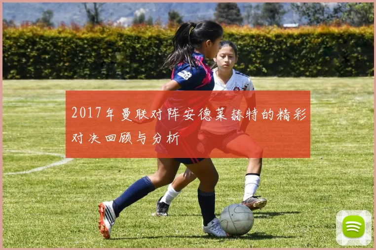 2017年曼联对阵安德莱赫特的精彩对决回顾与分析