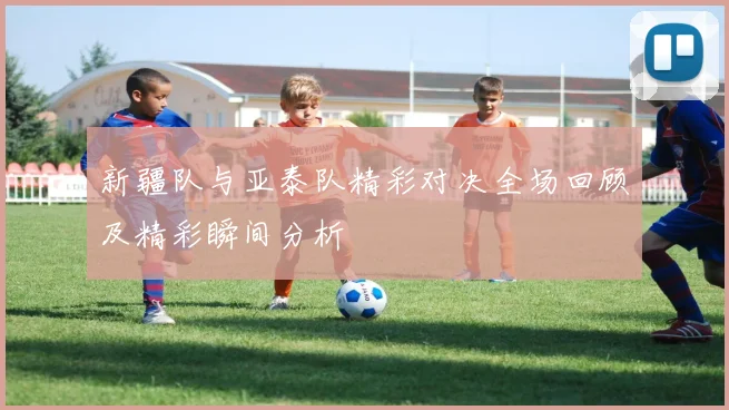 新疆队与亚泰队精彩对决全场回顾及精彩瞬间分析
