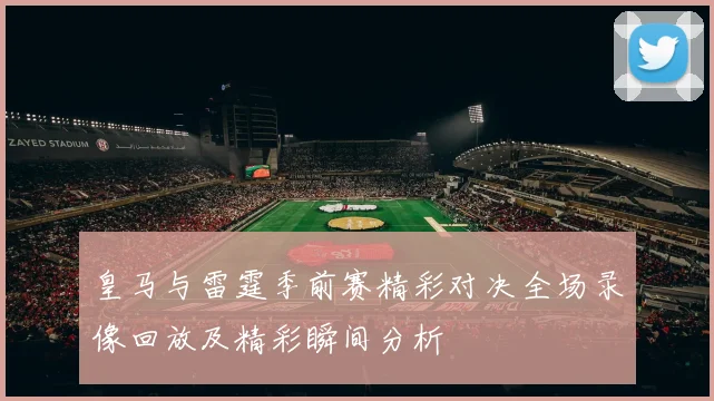 皇马与雷霆季前赛精彩对决全场录像回放及精彩瞬间分析