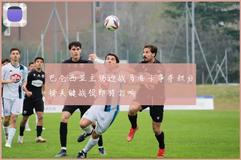 巴仑西亚主场迎战马洛卡争夺积分榜关键战役即将打响