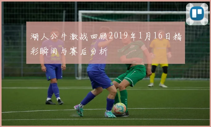 湖人公牛激战回顾2019年1月16日精彩瞬间与赛后分析