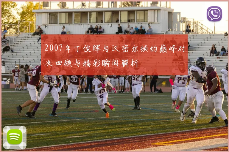 2007年丁俊晖与汉密尔顿的巅峰对决回顾与精彩瞬间解析