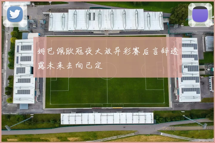 姆巴佩欧冠夜大放异彩赛后言辞透露未来去向已定
