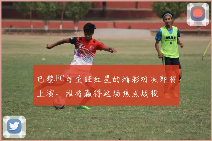 巴黎FC与圣旺红星的精彩对决即将上演，谁将赢得这场焦点战役