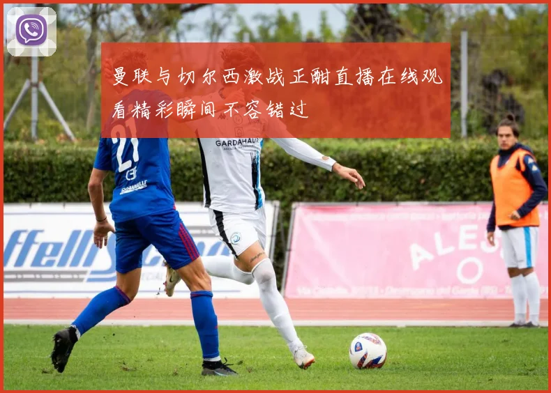 曼联与切尔西激战正酣直播在线观看精彩瞬间不容错过