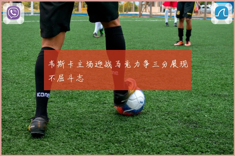 韦斯卡主场迎战马竞力争三分展现不屈斗志