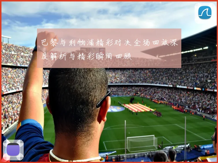 巴黎与利物浦精彩对决全场回放深度解析与精彩瞬间回顾