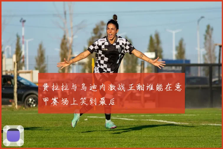 费拉拉与乌迪内激战正酣谁能在意甲赛场上笑到最后