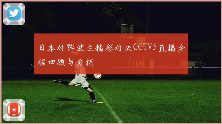 日本对阵波兰精彩对决CCTV5直播全程回顾与分析