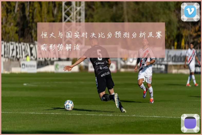 恒大与国安对决比分预测分析及赛前形势解读