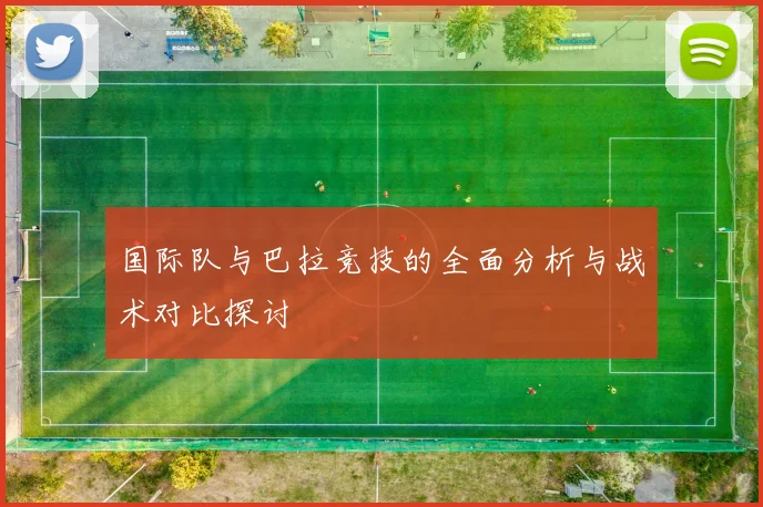 国际队与巴拉竞技的全面分析与战术对比探讨