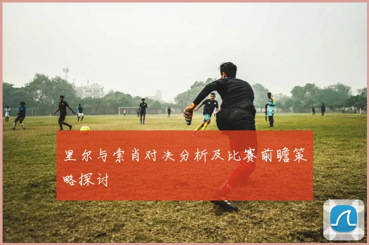 里尔与索肖对决分析及比赛前瞻策略探讨