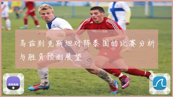 乌兹别克斯坦对阵泰国的比赛分析与胜负预测展望