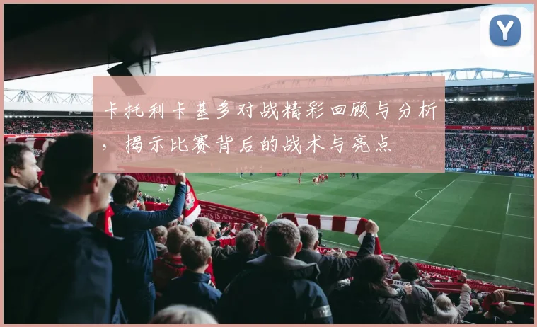 卡托利卡基多对战精彩回顾与分析，揭示比赛背后的战术与亮点