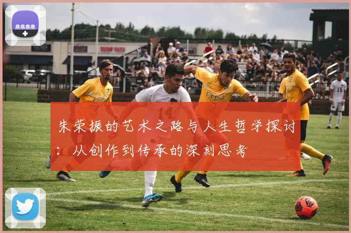 朱荣振的艺术之路与人生哲学探讨：从创作到传承的深刻思考