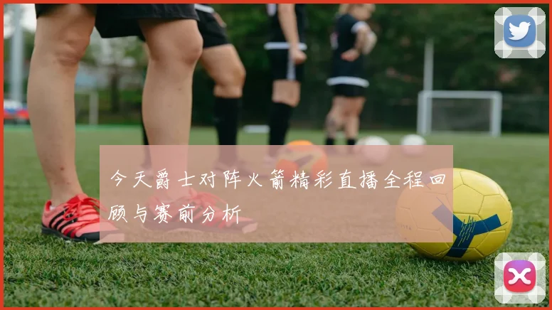 今天爵士对阵火箭精彩直播全程回顾与赛前分析