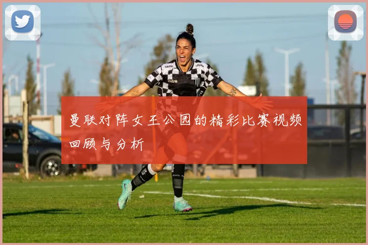 曼联对阵女王公园的精彩比赛视频回顾与分析