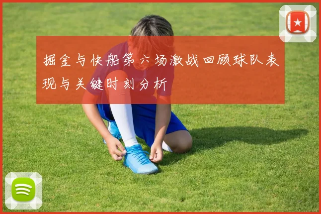 掘金与快船第六场激战回顾球队表现与关键时刻分析