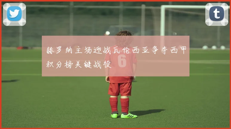 赫罗纳主场迎战瓦伦西亚争夺西甲积分榜关键战役