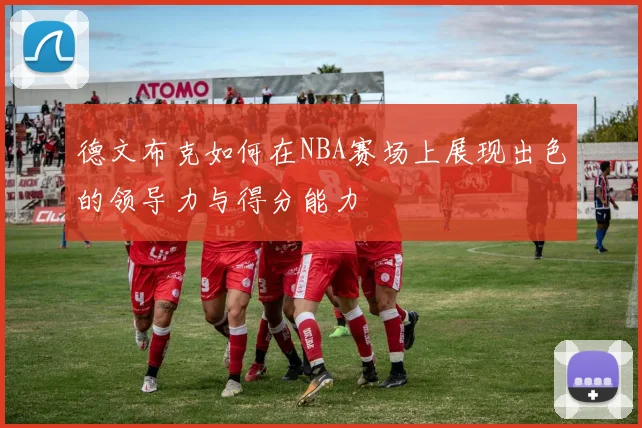 德文布克如何在NBA赛场上展现出色的领导力与得分能力