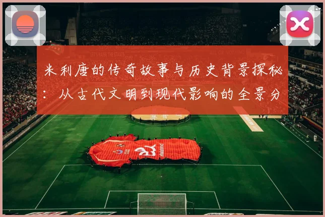 米利唐的传奇故事与历史背景探秘：从古代文明到现代影响的全景分析