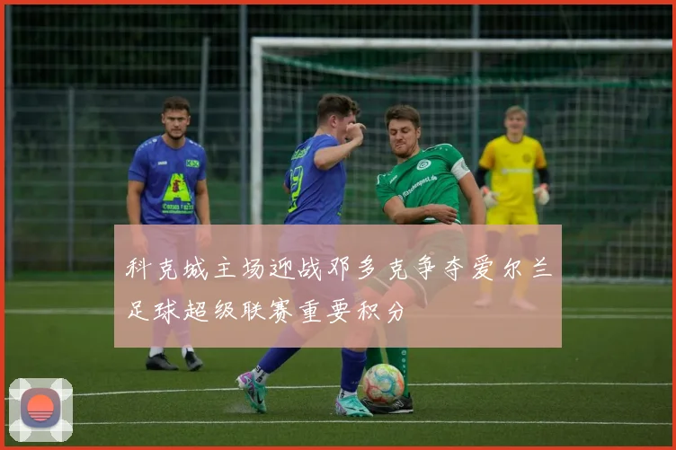 科克城主场迎战邓多克争夺爱尔兰足球超级联赛重要积分