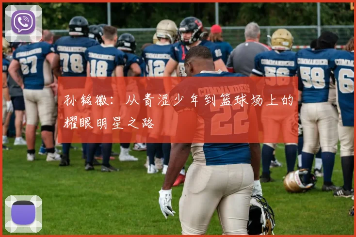 孙铭徽：从青涩少年到篮球场上的耀眼明星之路