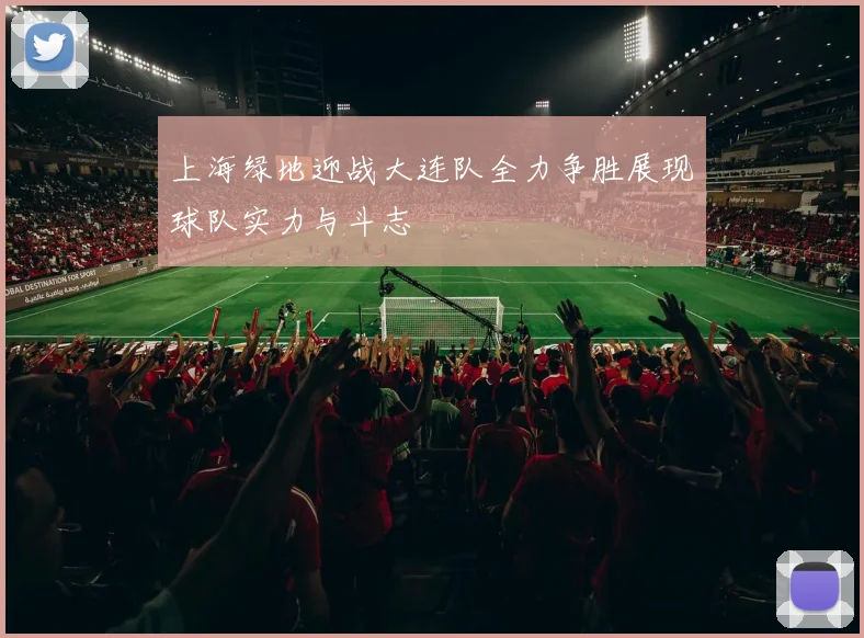 上海绿地迎战大连队全力争胜展现球队实力与斗志
