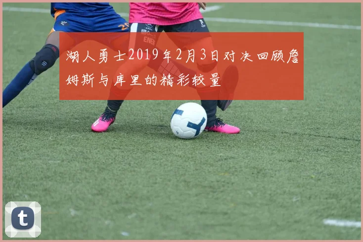 湖人勇士2019年2月3日对决回顾詹姆斯与库里的精彩较量