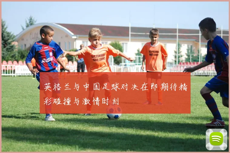 英格兰与中国足球对决在即期待精彩碰撞与激情时刻