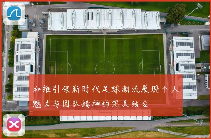 加维引领新时代足球潮流展现个人魅力与团队精神的完美结合