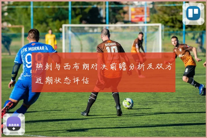 热刺与西布朗对决前瞻分析及双方近期状态评估