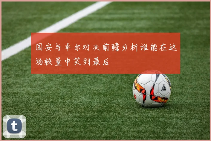 国安与卓尔对决前瞻分析谁能在这场较量中笑到最后